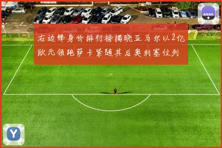 右边锋身价排行榜揭晓亚马尔以2亿欧元领跑萨卡紧随其后奥利塞位列第三