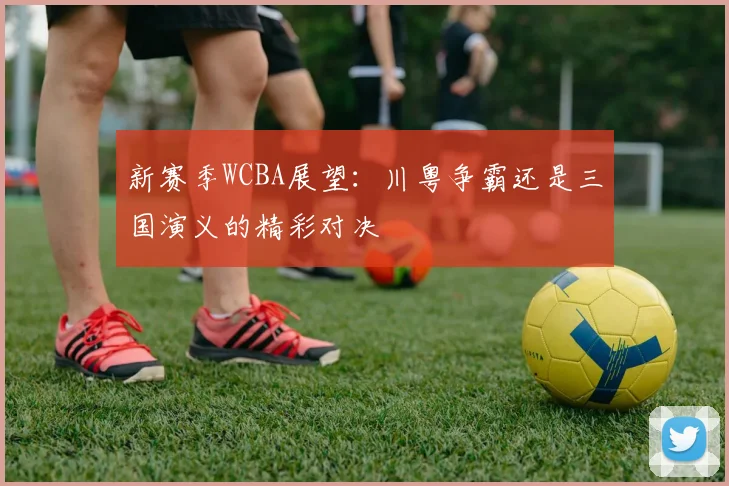 新赛季WCBA展望：川粤争霸还是三国演义的精彩对决