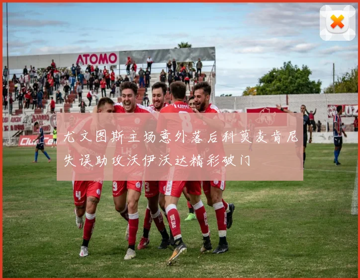 尤文图斯主场意外落后科莫麦肯尼失误助攻沃伊沃达精彩破门