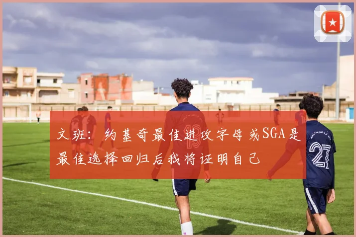 文班：约基奇最佳进攻字母或SGA是最佳选择回归后我将证明自己