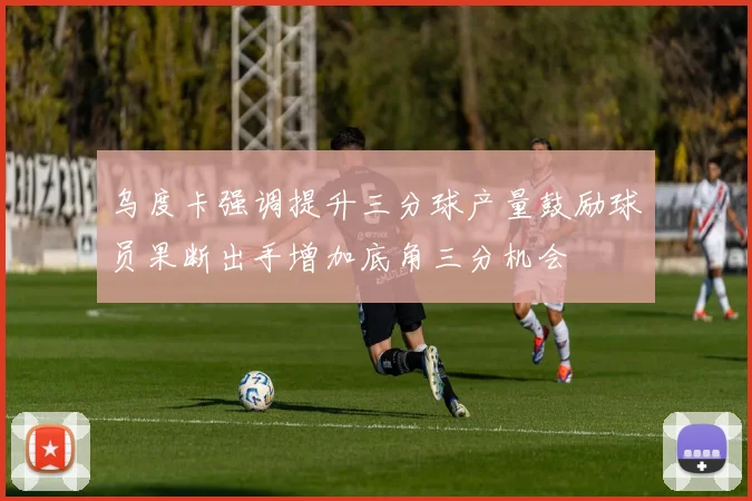 乌度卡强调提升三分球产量鼓励球员果断出手增加底角三分机会