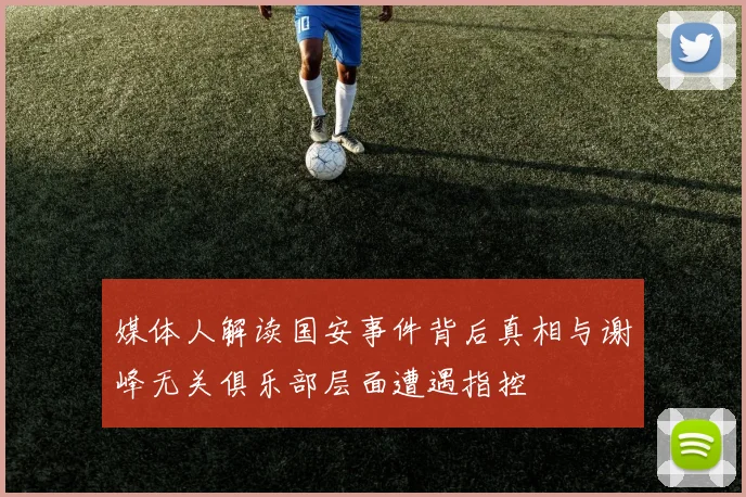 媒体人解读国安事件背后真相与谢峰无关俱乐部层面遭遇指控