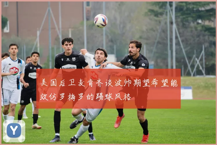 美国后卫麦肯齐谈波帅期望希望能效仿罗梅罗的踢球风格