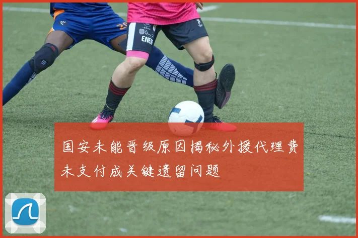 国安未能晋级原因揭秘外援代理费未支付成关键遗留问题