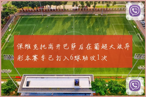 保维克托离开巴萨后在葡超大放异彩本赛季已打入6球助攻1次