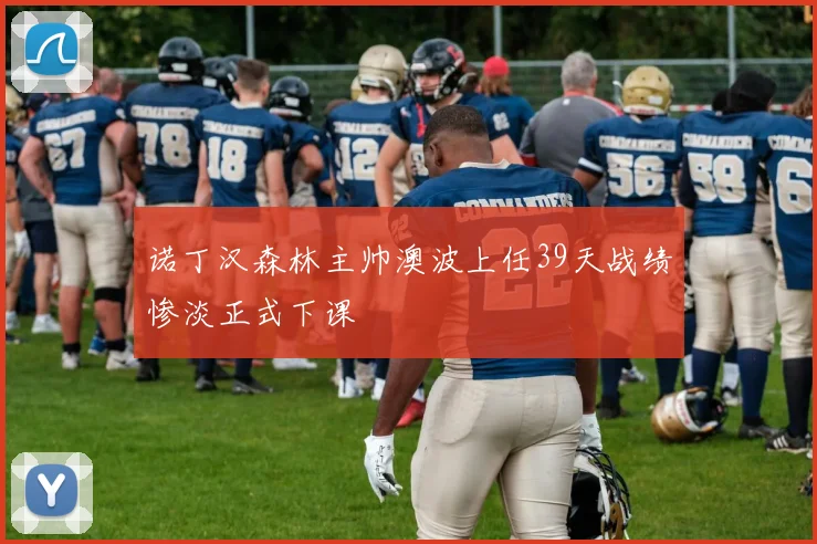 诺丁汉森林主帅澳波上任39天战绩惨淡正式下课