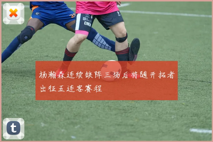 杨瀚森连续缺阵三场后将随开拓者出征五连客赛程