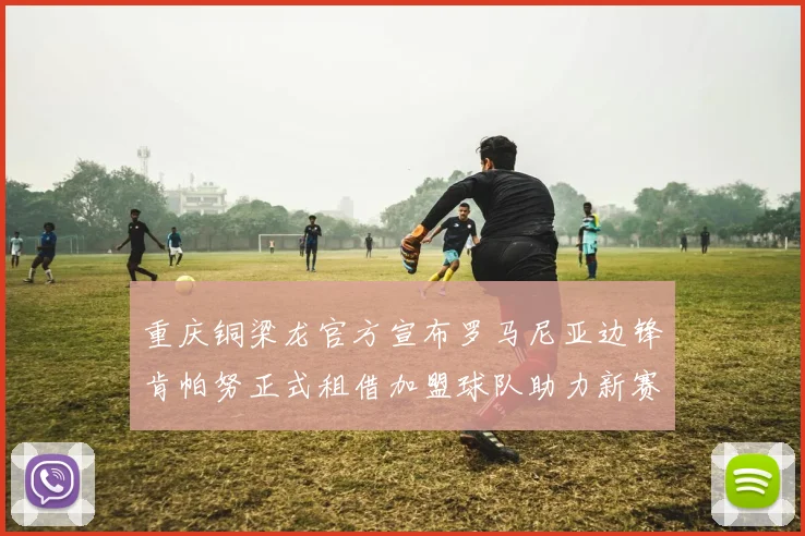 重庆铜梁龙官方宣布罗马尼亚边锋肯帕努正式租借加盟球队助力新赛季