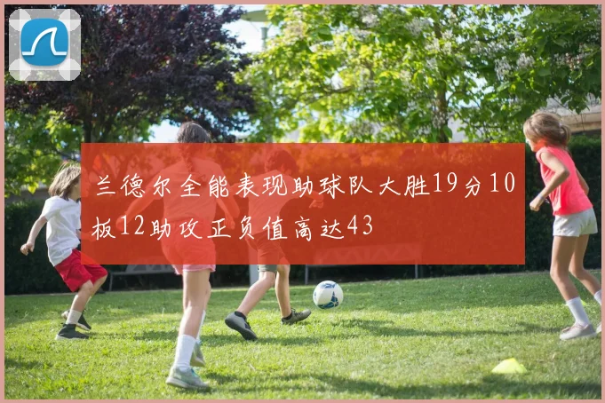 兰德尔全能表现助球队大胜19分10板12助攻正负值高达43