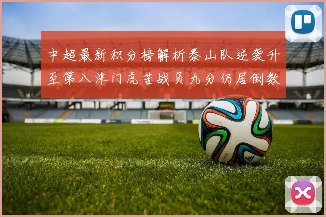 中超最新积分榜解析泰山队逆袭升至第八津门虎苦战负九分仍居倒数第二