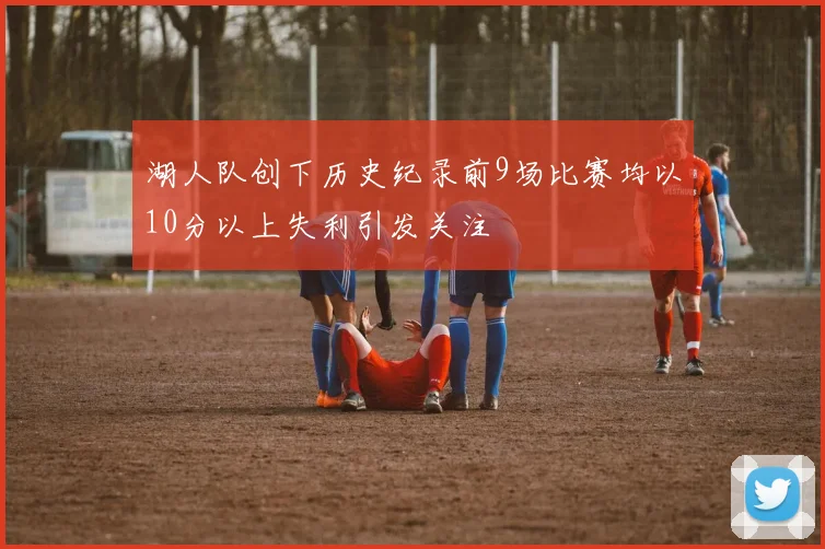 湖人队创下历史纪录前9场比赛均以10分以上失利引发关注