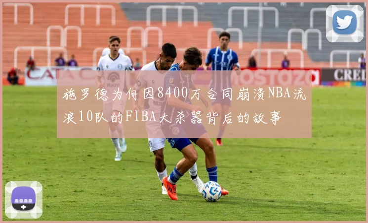 施罗德为何因8400万合同崩溃NBA流浪10队的FIBA大杀器背后的故事