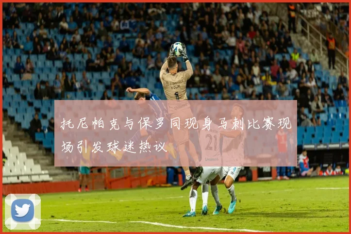 托尼帕克与保罗同现身马刺比赛现场引发球迷热议