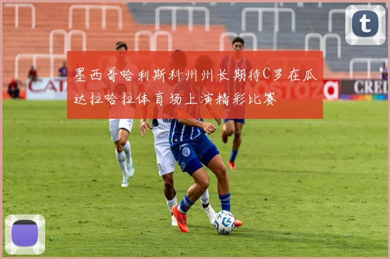 墨西哥哈利斯科州州长期待C罗在瓜达拉哈拉体育场上演精彩比赛