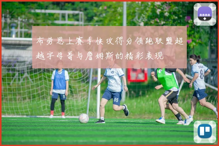 布劳恩上赛季快攻得分领跑联盟超越字母哥与詹姆斯的精彩表现