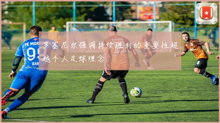 罗塞尼尔强调持续胜利的重要性超越个人足球理念
