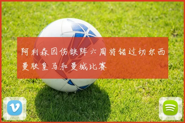 阿利森因伤缺阵六周将错过切尔西曼联皇马和曼城比赛
