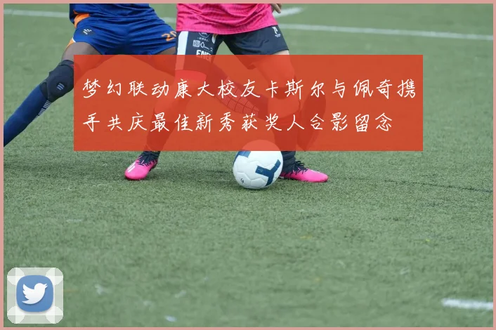 梦幻联动康大校友卡斯尔与佩奇携手共庆最佳新秀获奖人合影留念