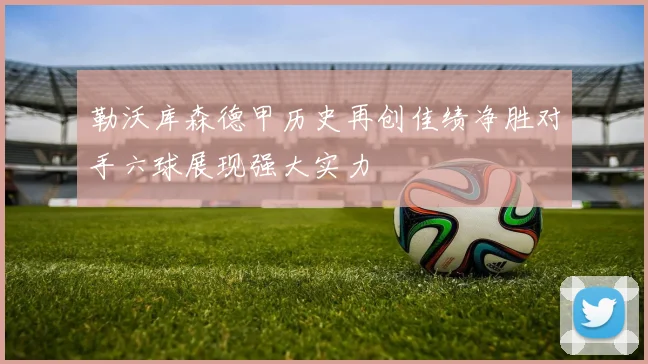 勒沃库森德甲历史再创佳绩净胜对手六球展现强大实力
