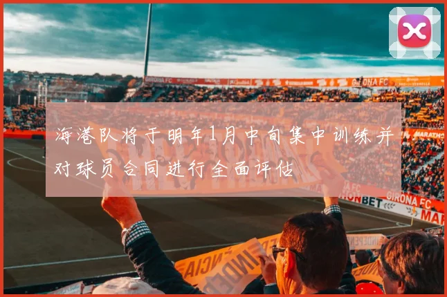 海港队将于明年1月中旬集中训练并对球员合同进行全面评估