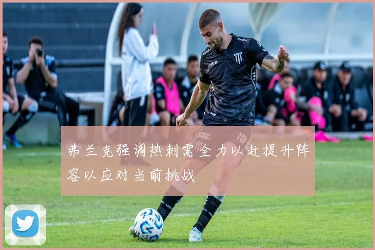 弗兰克强调热刺需全力以赴提升阵容以应对当前挑战