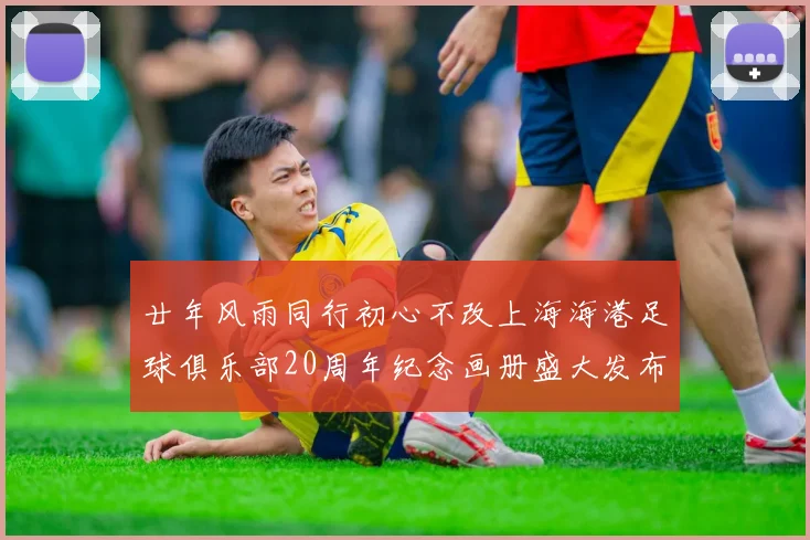 廿年风雨同行初心不改上海海港足球俱乐部20周年纪念画册盛大发布