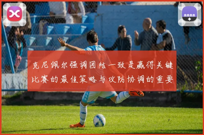 克尼佩尔强调团结一致是赢得关键比赛的最佳策略与攻防协调的重要性
