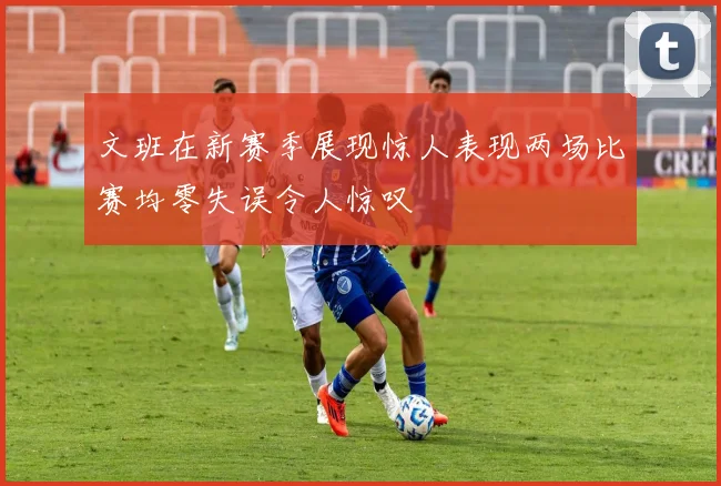 文班在新赛季展现惊人表现两场比赛均零失误令人惊叹