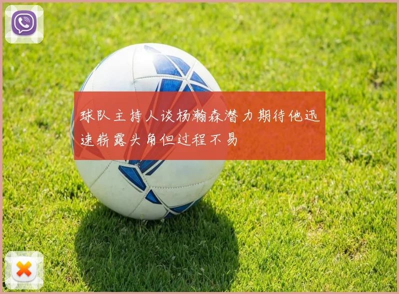 球队主持人谈杨瀚森潜力期待他迅速崭露头角但过程不易