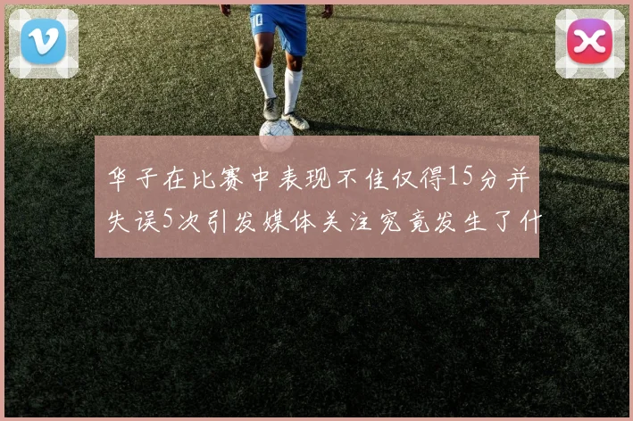华子在比赛中表现不佳仅得15分并失误5次引发媒体关注究竟发生了什么心事