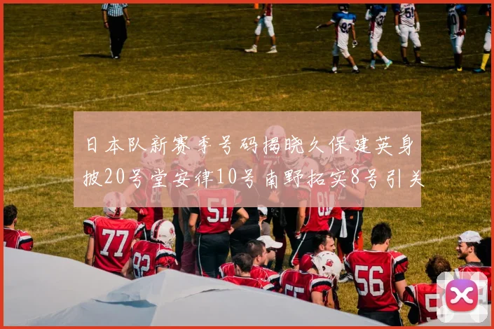 日本队新赛季号码揭晓久保建英身披20号堂安律10号南野拓实8号引关注