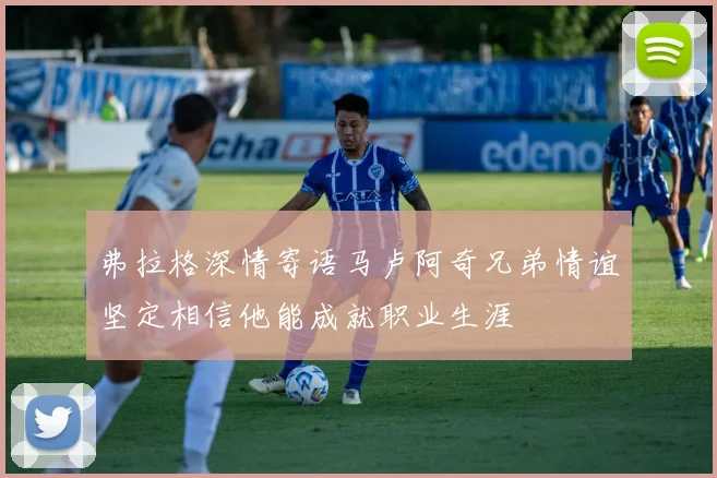 弗拉格深情寄语马卢阿奇兄弟情谊坚定相信他能成就职业生涯