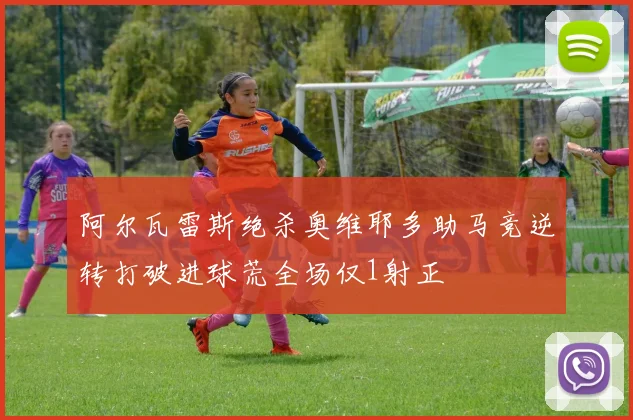 阿尔瓦雷斯绝杀奥维耶多助马竞逆转打破进球荒全场仅1射正