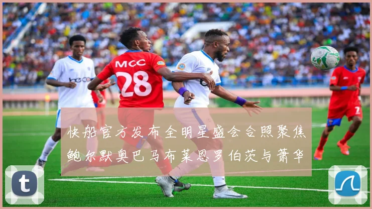 快船官方发布全明星盛会合照聚焦鲍尔默奥巴马布莱恩罗伯茨与萧华同框亮相