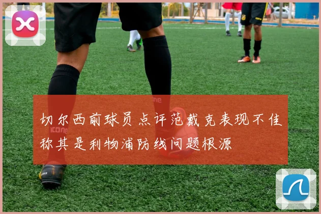 切尔西前球员点评范戴克表现不佳称其是利物浦防线问题根源