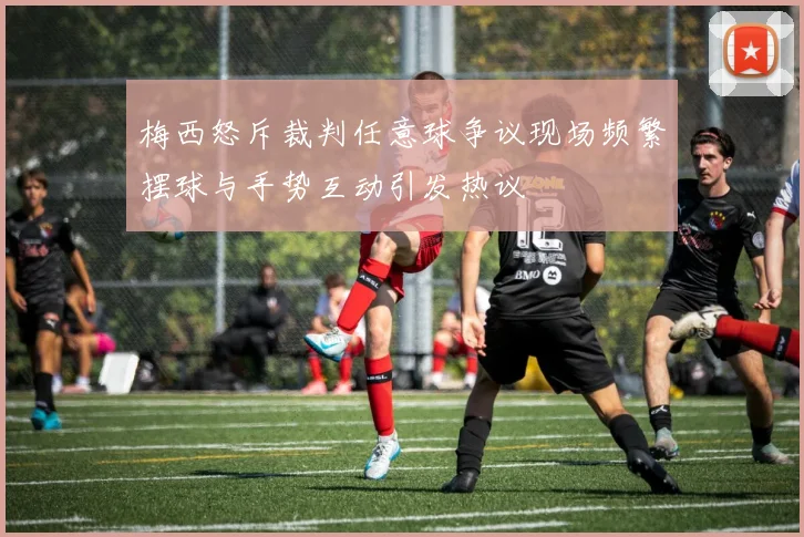 梅西怒斥裁判任意球争议现场频繁摆球与手势互动引发热议