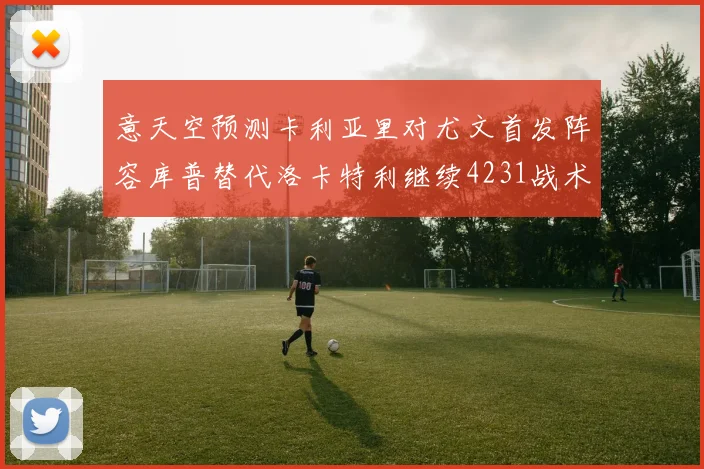意天空预测卡利亚里对尤文首发阵容库普替代洛卡特利继续4231战术