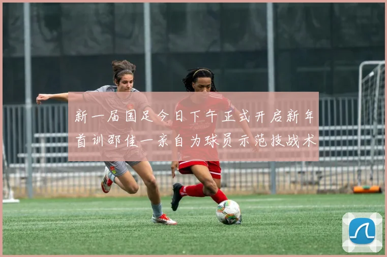 新一届国足今日下午正式开启新年首训邵佳一亲自为球员示范技战术