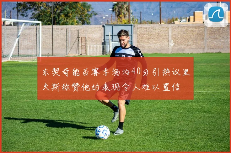 东契奇能否赛季场均40分引热议里夫斯称赞他的表现令人难以置信