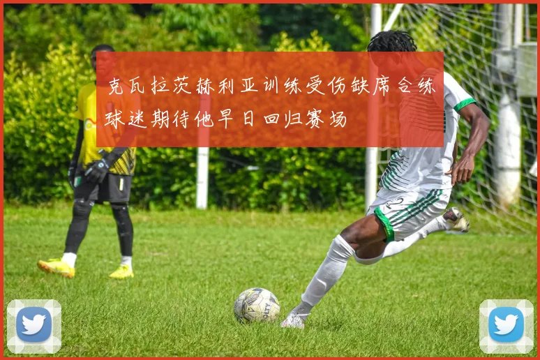 克瓦拉茨赫利亚训练受伤缺席合练球迷期待他早日回归赛场