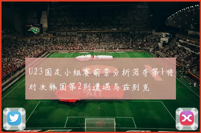 U23国足小组赛前景分析若夺第1将对决韩国第2则遭遇乌兹别克