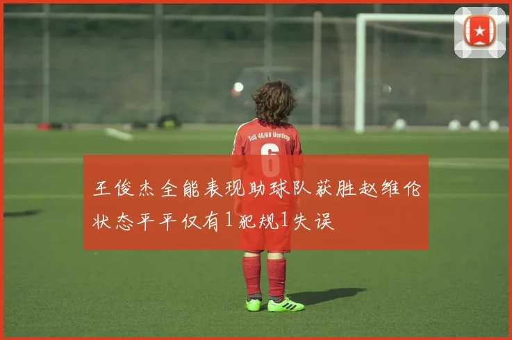 王俊杰全能表现助球队获胜赵维伦状态平平仅有1犯规1失误