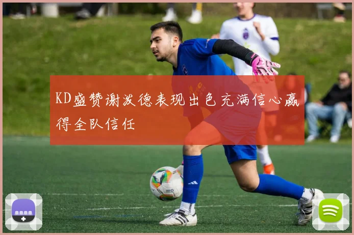 KD盛赞谢泼德表现出色充满信心赢得全队信任