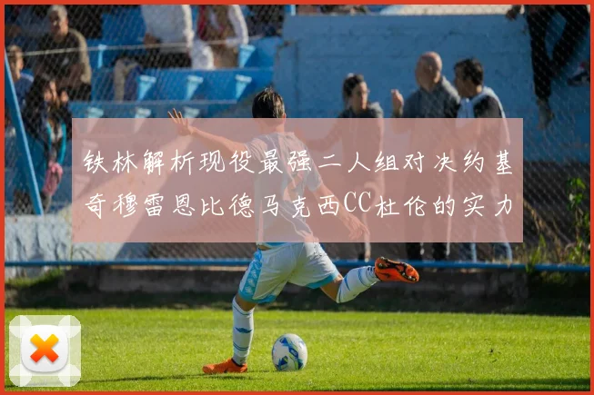 铁林解析现役最强二人组对决约基奇穆雷恩比德马克西CC杜伦的实力较量