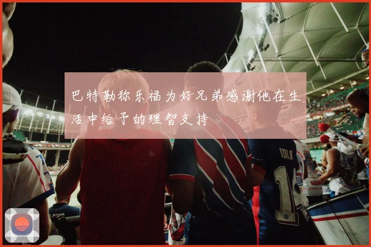 巴特勒称乐福为好兄弟感谢他在生活中给予的理智支持