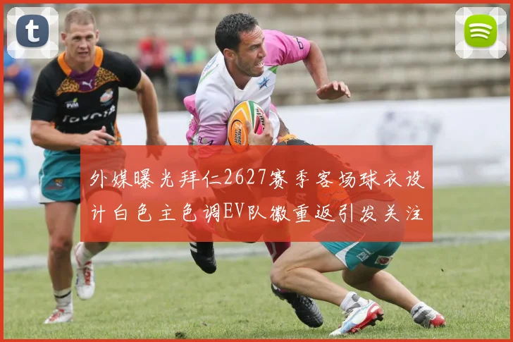 外媒曝光拜仁2627赛季客场球衣设计白色主色调EV队徽重返引发关注
