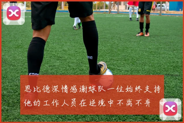 恩比德深情感谢球队一位始终支持他的工作人员在逆境中不离不弃