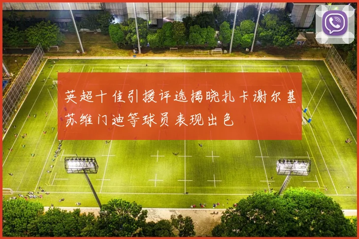 英超十佳引援评选揭晓扎卡谢尔基苏维门迪等球员表现出色