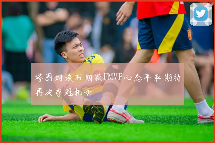 塔图姆谈布朗获FMVP心态平和期待再次夺冠机会