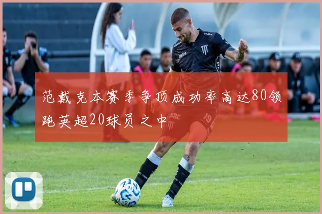 范戴克本赛季争顶成功率高达80领跑英超20球员之中